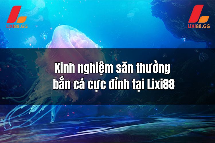 Kinh nghiệm săn thưởng bắn cá cực đỉnh tại Lixi88